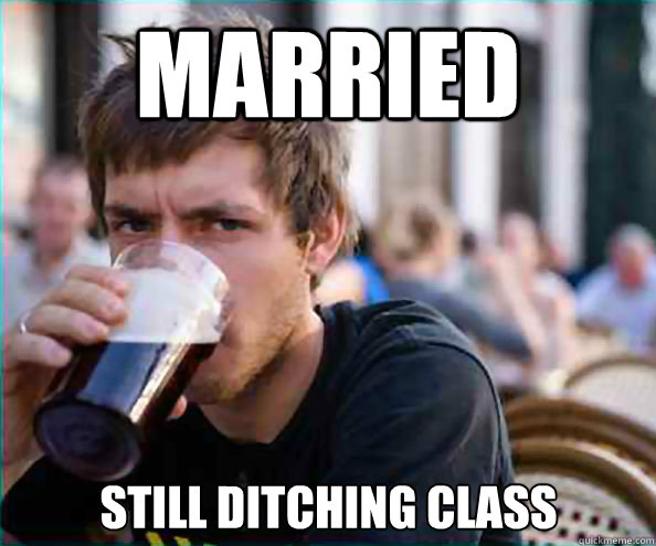 Married Still ditching class - Married Still ditching class  Lazy College Senior
