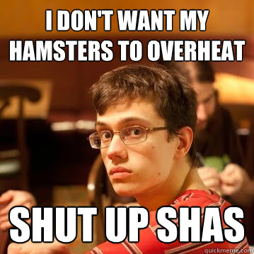 i don't want my hamsters to overheat shut up shas  