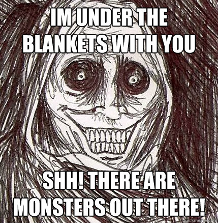 Im under the blankets with you shh! there are monsters out there!  Horrifying Houseguest