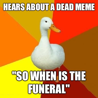 Hears about a dead meme 