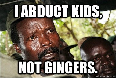 I abduct kids, not Gingers.  Kony