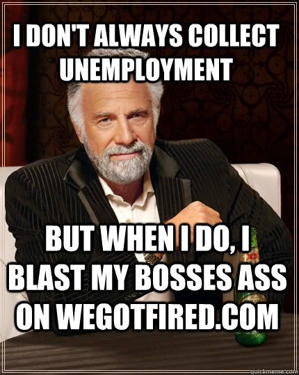 I don't always collect unemployment but when I do, I blast my bosses ass on WeGotFired.COM  The Most Interesting Man In The World