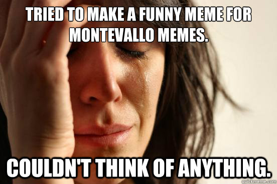 Tried to make a funny meme for Montevallo Memes. Couldn't think of anything.  First World Problems