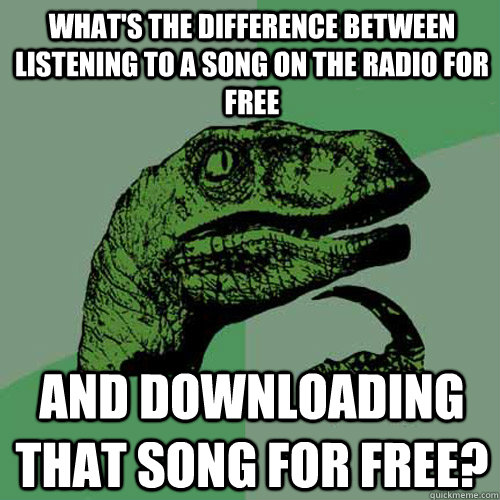 What's the difference between listening to a song on the radio for free And downloading that song for free?  Philosoraptor