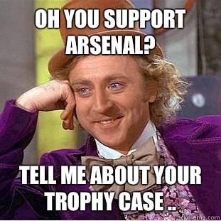 Oh you support Arsenal? Tell me about your trophy case ..  Condescending Wonka