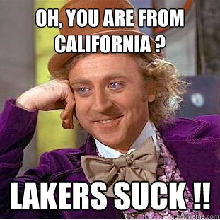 Oh, you are from california ? lakers suck !!   Condescending Wonka