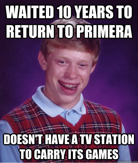 Waited 10 years to return to primera Doesn't have a tv station to carry its games  Bad Luck Brian