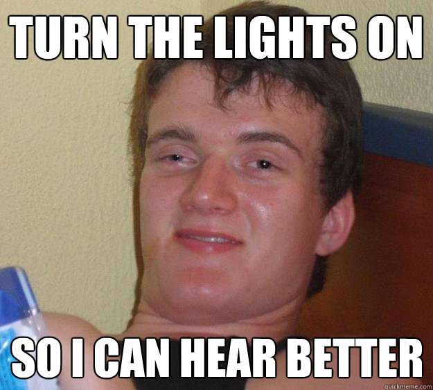 Turn the lights on So i can hear better  10 Guy