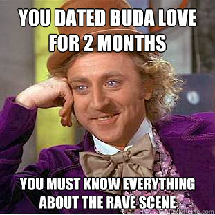 You dated buda love for 2 months you must know everything about the rave scene  Condescending Wonka