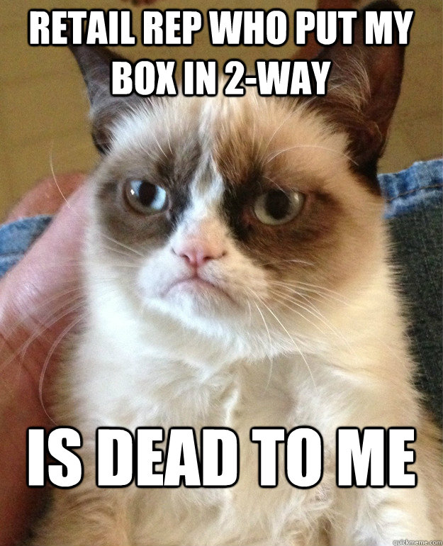 retail rep who put my box in 2-way is dead to me  Grumpy Cat