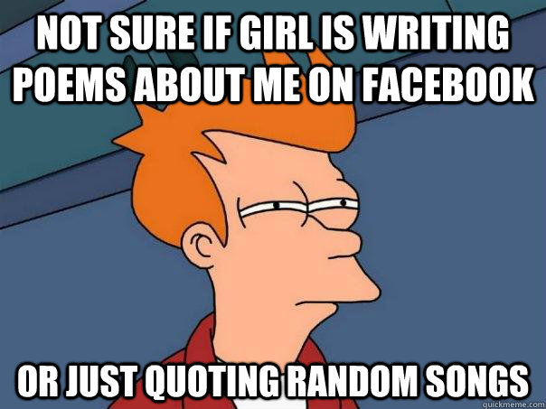 Not sure if girl is writing poems about me on facebook Or just quoting random songs - Not sure if girl is writing poems about me on facebook Or just quoting random songs  Futurama Fry