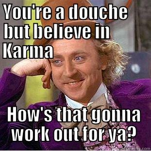 YOU'RE A DOUCHE      BUT BELIEVE IN           KARMA                            HOW'S THAT GONNA WORK OUT FOR YA? Condescending Wonka