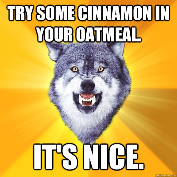 Try some cinnamon in your oatmeal. It's nice. - Try some cinnamon in your oatmeal. It's nice.  Courage Wolf