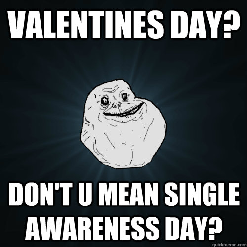 Valentines day? Don't u mean single awareness day?  Forever Alone