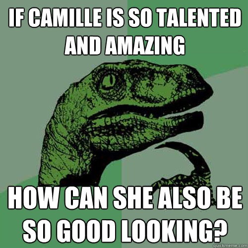 if camille is so talented and amazing how can she also be so good looking? - if camille is so talented and amazing how can she also be so good looking?  Philosoraptor