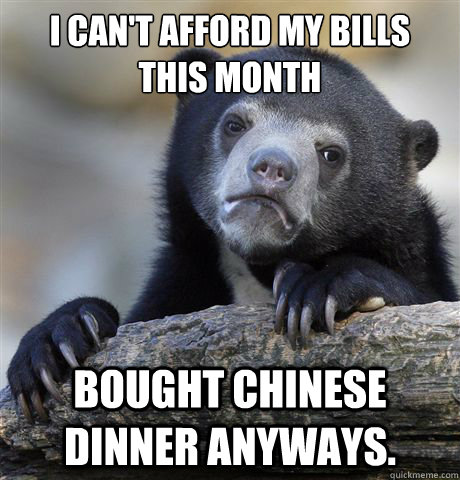 I can't afford my bills this month Bought chinese dinner anyways.  Confession Bear