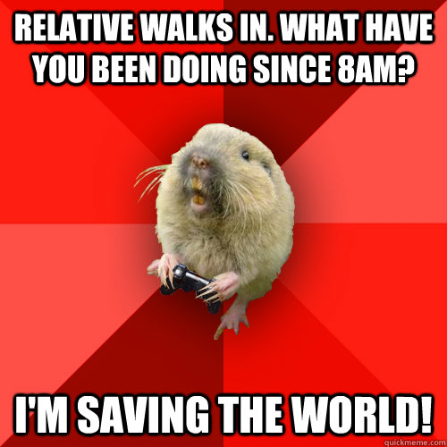 Relative walks in. what have you been doing since 8am? i'm saving the world!  Gaming Gopher