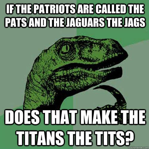 If the Patriots are called the Pats and the Jaguars the Jags Does that make the Titans the tits? - If the Patriots are called the Pats and the Jaguars the Jags Does that make the Titans the tits?  Philosoraptor