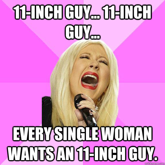 11-inch guy... 11-inch guy... Every single woman wants an 11-inch guy.  Wrong Lyrics Christina