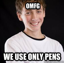 OMFG  we use only pens  High School Freshman