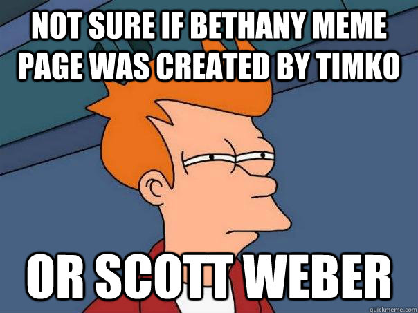 Not sure if bethany meme page was created by timko or Scott weber - Not sure if bethany meme page was created by timko or Scott weber  Futurama Fry