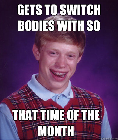 Gets to switch bodies with SO THAT time of the month - Gets to switch bodies with SO THAT time of the month  Bad Luck Brian