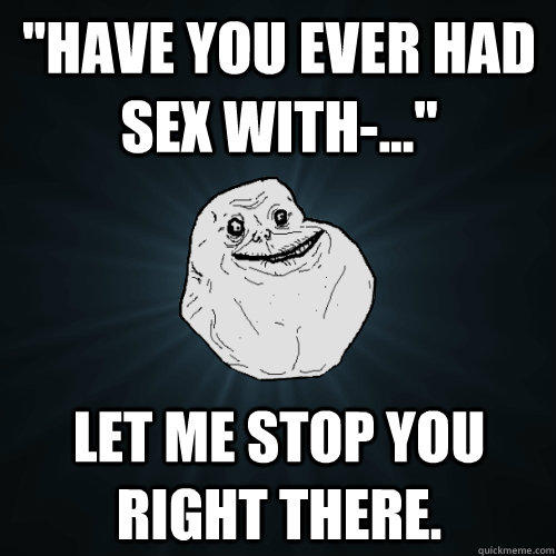 ''Have you ever had sex with-...'' Let me stop you right there.  
