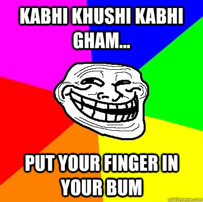 KABHI KHUSHI KABHI GHAM... put your finger in your bum  Troll Face