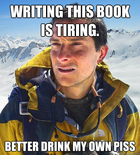 Writing this book is tiring. better drink my own piss - Writing this book is tiring. better drink my own piss  Bear Grylls