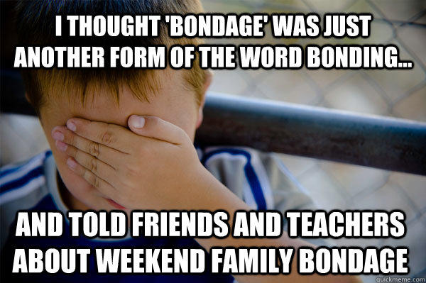 I thought 'bondage' was just another form of the word bonding... and told friends and teachers about weekend family bondage  