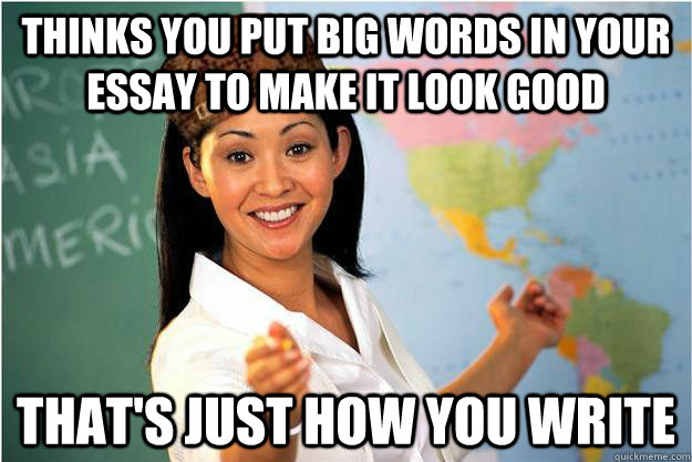 Thinks you put big words in your essay to make it look good That's just how you write  Scumbag Teacher