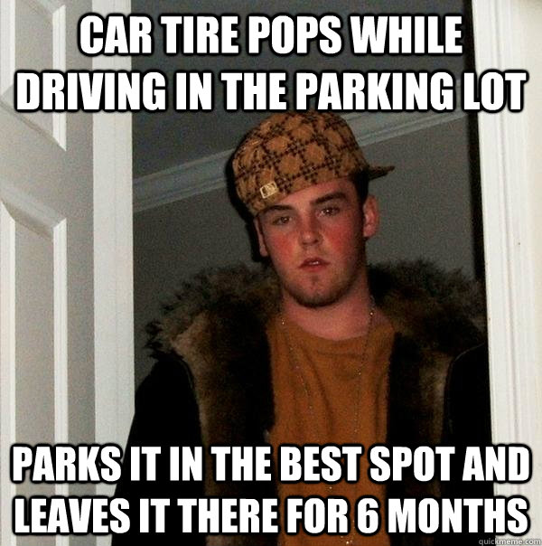 Car tire pops while driving in the parking lot parks it in the best spot and leaves it there for 6 months  Scumbag Steve