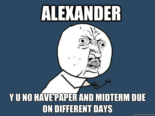 Alexander y u no have paper and midterm due on different days  Y U No