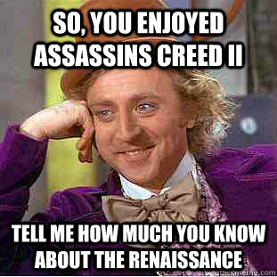 So, you enjoyed assassins creed II   Tell me how much you know about the renaissance  - So, you enjoyed assassins creed II   Tell me how much you know about the renaissance   Condescending Wonka