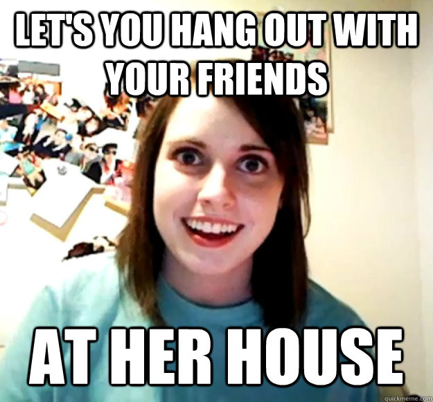 Let's you hang out with your friends At her house - Let's you hang out with your friends At her house  Overly Attached Girlfriend