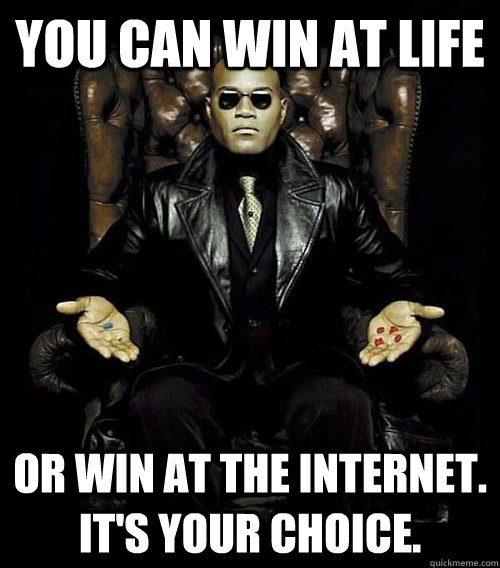 You can win at life or win at the internet.  It's Your choice.  Morpheus