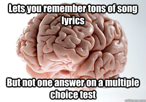 Lets you remember tons of song lyrics But not one answer on a multiple choice test  Scumbag Brain