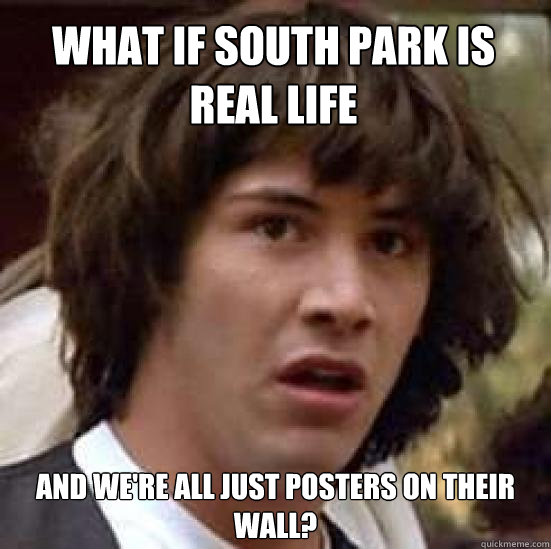 What if South Park is real life and we're all just posters on their wall?  conspiracy keanu