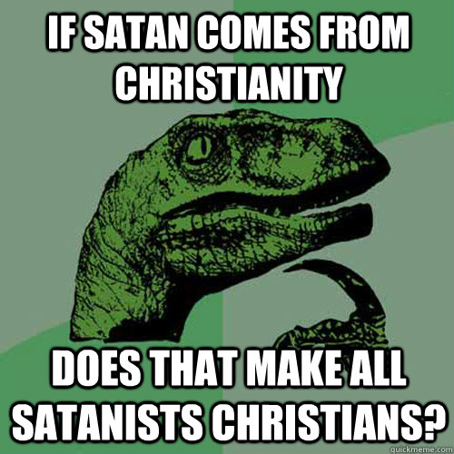 if satan comes from christianity does that make all satanists christians? - if satan comes from christianity does that make all satanists christians?  Philosoraptor