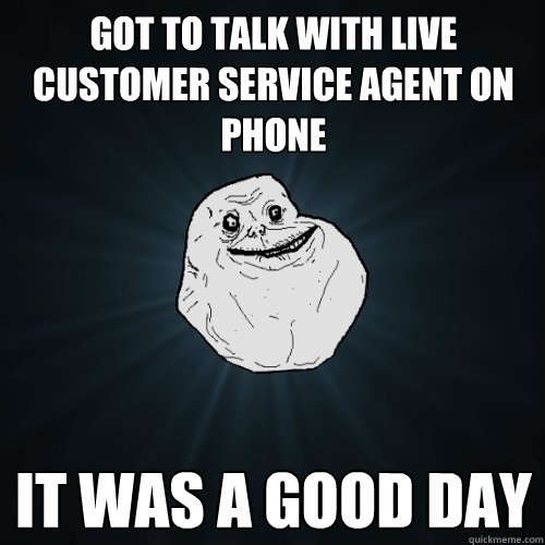 got to talk with live customer service agent on phone it was a good day - got to talk with live customer service agent on phone it was a good day  Forever Alone