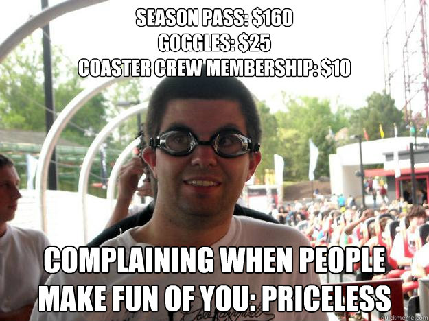 season pass: $160
goggles: $25
coaster crew membership: $10 complaining when people make fun of you: priceless  Coaster Enthusiast