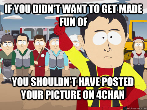 If you didn't want to get made fun of you shouldn't have posted your picture on 4chan - If you didn't want to get made fun of you shouldn't have posted your picture on 4chan  Captain Hindsight