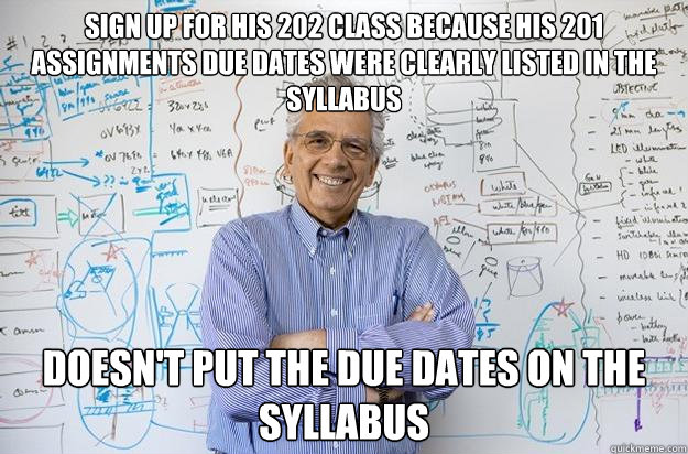 Sign up for his 202 class because his 201 assignments due dates were clearly listed in the syllabus Doesn't put the due dates on the syllabus - Sign up for his 202 class because his 201 assignments due dates were clearly listed in the syllabus Doesn't put the due dates on the syllabus  Engineering Professor