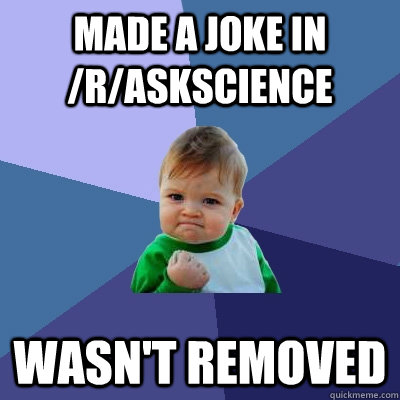 Made a joke in /r/askscience Wasn't removed  Success Kid