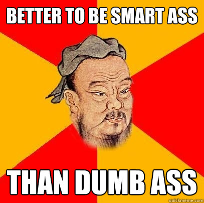 Better to be smart ass Than dumb ass  Confucius says