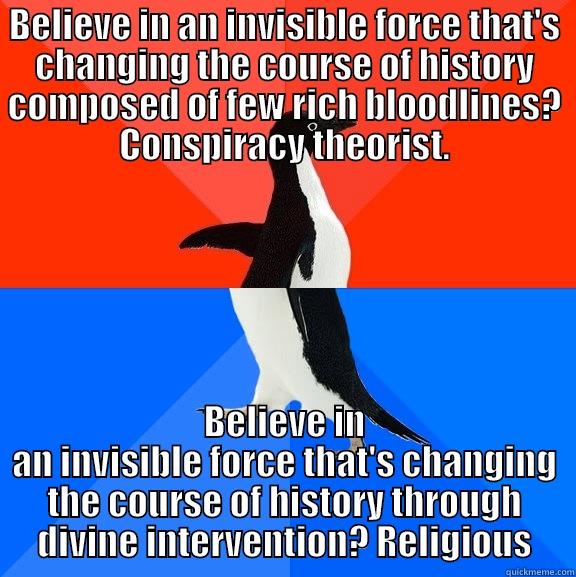 BELIEVE IN AN INVISIBLE FORCE THAT'S CHANGING THE COURSE OF HISTORY COMPOSED OF FEW RICH BLOODLINES? CONSPIRACY THEORIST. BELIEVE IN AN INVISIBLE FORCE THAT'S CHANGING THE COURSE OF HISTORY THROUGH DIVINE INTERVENTION? RELIGIOUS Socially Awesome Awkward Penguin