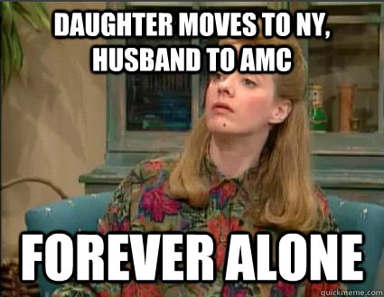 Daughter moves to NY, husband to AMC Forever alone  