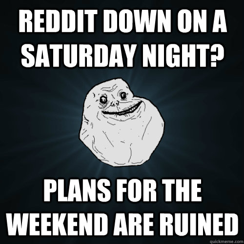 Reddit down on a saturday night? plans for the weekend are ruined  Forever Alone