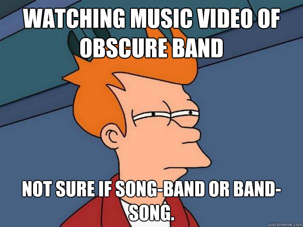 Watching music video of obscure band Not sure if song-band or band-song. - Watching music video of obscure band Not sure if song-band or band-song.  Futurama Fry