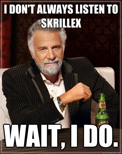 I don't always listen to Skrillex wait, I do. - I don't always listen to Skrillex wait, I do.  The Most Interesting Man In The World